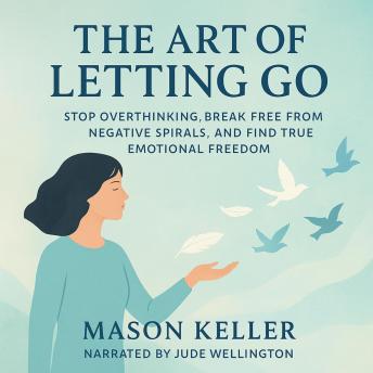 The Art of Letting Go: Stop Overthinking, Break Free from Negative Spirals, and Find True Emotional Freedom