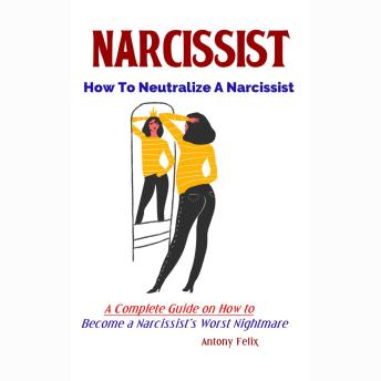 Narcissist: How To Neutralize A Narcissist: A Complete Guide on How to Become a Narcissist’s Worst Nightmare