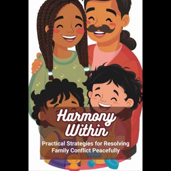 Harmony Within: Practical Strategies for Resolving Family Conflict Peacefully