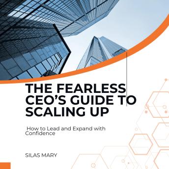 The Fearless CEO’s Guide to Scaling Up: How to Lead and Expand with Confidence