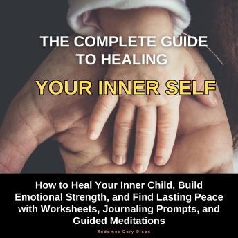 The Complete Guide to Healing Your Inner Self: How to Heal Your Inner Child, Build Emotional Strength, and Find Lasting Peace with Worksheets, Journaling Prompts, and Guided Meditations