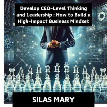 Develop CEO-Level Thinking and Leadership: How to Build a High-Impact Business Mindset