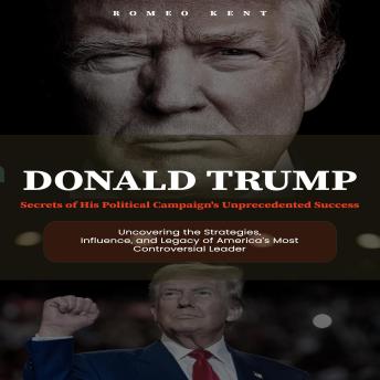 Donald Trump: Secrets of His Political Campaign's Unprecedented Success (Uncovering the Strategies, Influence, and Legacy of America’s Most Controversial Leader)