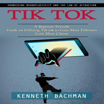 Tik Tok: A Step by Step Guide to Creating Your First Video (A Beginner Friendly Guide on Utilizing Tik-tok to Gain More Followers Gain More Clients)