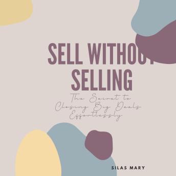 Sell Without Selling: The Secret to Closing Big Deals Effortlessly