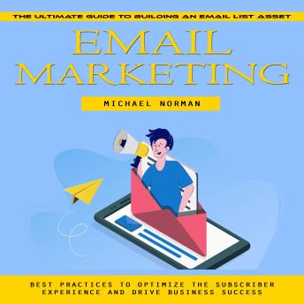 Email Marketing: The Ultimate Guide to Building an Email List Asset (Best Practices to Optimize the Subscriber Experience and Drive Business Success)
