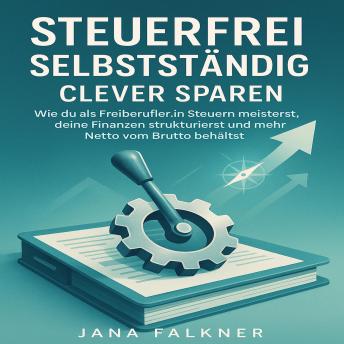 [German] - Steuerfrei Selbstständig Clever Sparen: Wie du als Freiberufler:in Steuern meisterst, deine Finanzen strukturierst und mehr Netto vom Brutto behältst