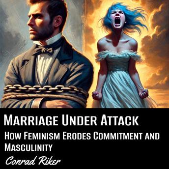Marriage Under Attack: How Feminism Erodes Commitment and Masculinity