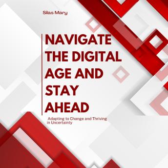 Navigate the Digital Age and Stay Ahead: Adapting to Change and Thriving in Uncertainty