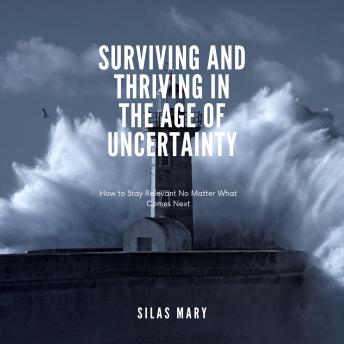 Surviving and Thriving in the Age of Uncertainty: How to Stay Relevant No Matter What Comes Next
