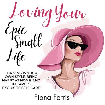Loving Your Epic Small Life: Thriving in your own style, being happy at home, and the art of exquisite self-care