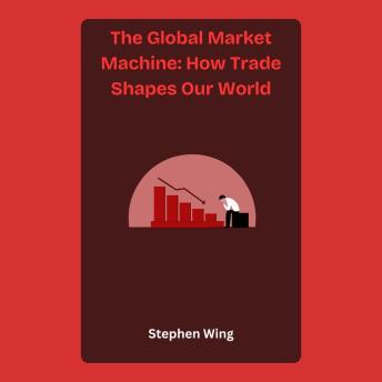 The Global Market Machine: How Trade Shapes Our World