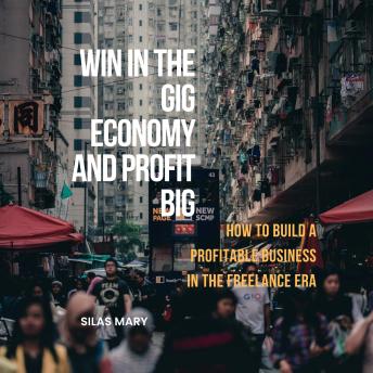 Win in the Gig Economy and Profit Big: How to Build a Profitable Business in the Freelance Era