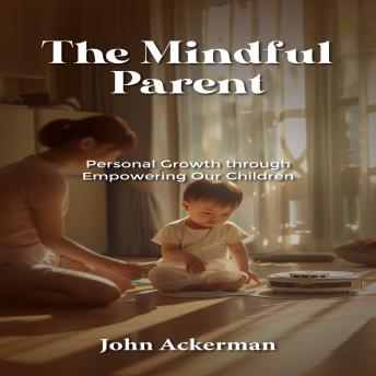 The Mindful Parent: Personal Growth through Empowering Our Children