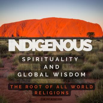 Indigenous Spirituality and Global Wisdom: Discover how Indigenous spirituality reveals the timeless truths shared by all great religions.
