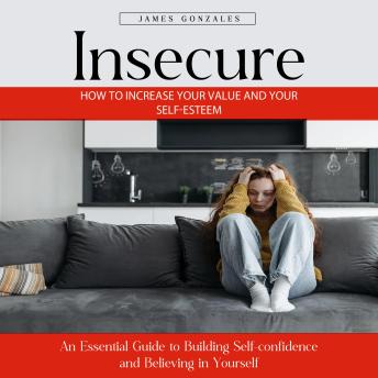Insecure: How to Increase Your Value and Your Self-esteem (An Essential Guide to Building Self-confidence and Believing in Yourself)