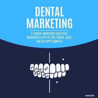 Dental Marketing: 17 Unique Marketing Strategies, Providing Plenty Of Tips, Tricks, Ideas, And Ad Copy Examples