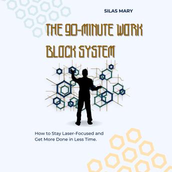 The 90-Minute Work Block System: How to Stay Laser-Focused and Get More Done in Less Time