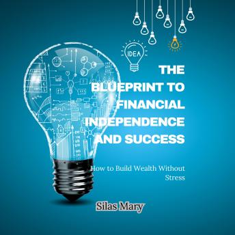 The Blueprint to Financial Independence and Success: How to Build Wealth Without Stress