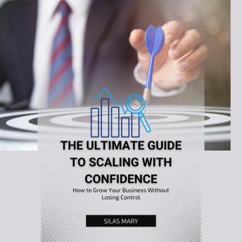 The Ultimate Guide to Scaling with Confidence: How to Grow Your Business Without Losing Control