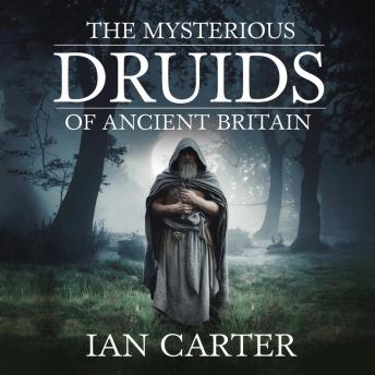 The Mysterious Druids of Ancient Britain: Uncovering the Secrets of Their Rituals, Knowledge, and Lost Influence