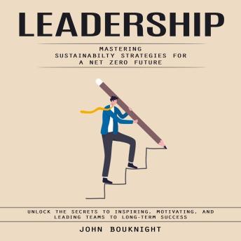 Leadership: Mastering Sustainabilty Strategies for a Net zero Future (Unlock the Secrets to Inspiring, Motivating, and Leading Teams to Long-Term Success)