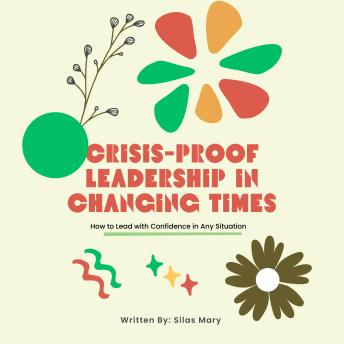Crisis-Proof Leadership in Changing Times: How to Lead with Confidence in Any Situation