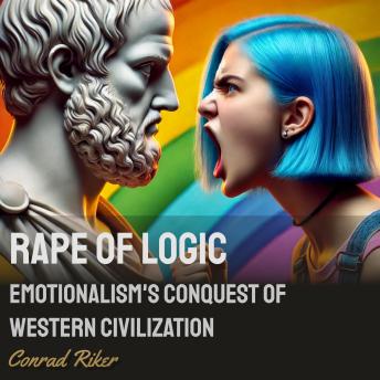 Rape of Logic: Emotionalism’s Conquest of Western Civilization