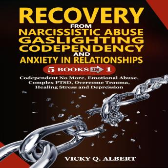 Recovery from Narcissistic Abuse, Gaslighting, Copendency, and Anxiety in Relationships: 5 Books in 1: Codependent no More, Emotional Abuse, Complex PTSD, Overcome Trauma, Healing Stress and Depression