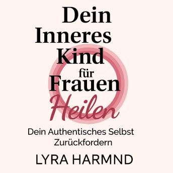 [German] - Dein Inneres Kind für Frauen Heilen - Dein Authentisches Selbst Zurückfordern: Generationstrauma Loslassen, Heilige Grenzen Entwickeln und Deine Weibliche Kraft Ohne Schuld oder Scham Umarmen