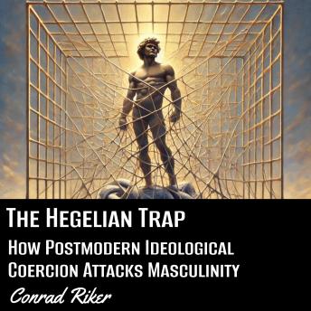 The Hegelian Trap: How Postmodern Ideological Coercion Attacks Masculinity