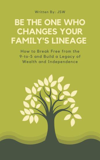 Be The One Who Changes Your Family's Lineage: How to Break Free from the 9-to-5 and Build a Legacy of Wealth and Independence