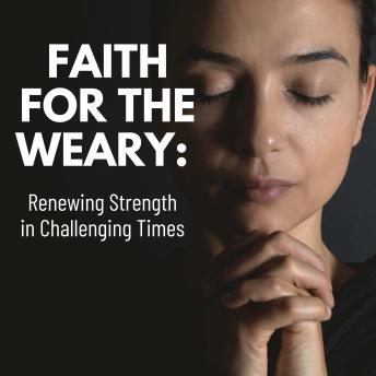 Faith for the Weary: Renewing Strength in Challenging Times