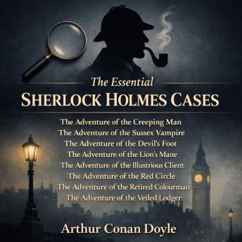 The Essential Sherlock Holmes Cases: The Adventure of the Creeping Man, The Adventure of the Sussex Vampire, The Adventure of the Devil's Foot, The Adventure of the Lion's Mane, The Adventure of the Illustrious Client, The Adventure of the Red Circle