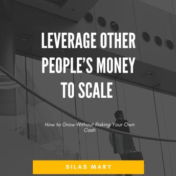Leverage Other People’s Money to Scale: How to Grow Without Risking Your Own Cash