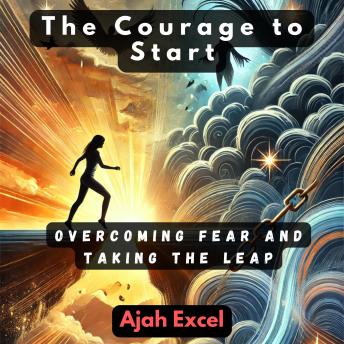 The Courage to Start: Overcoming Fear and Taking the Leap