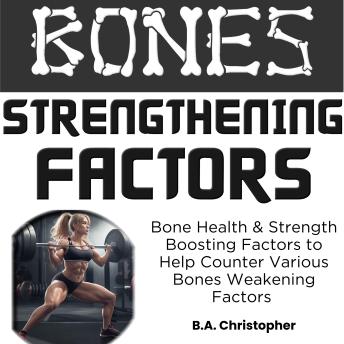 Bones Strengthening Factors: Bone Power & Strength Boosting Solutions to Help Counter Various Bones Weakening Factors