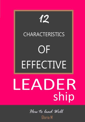 12 Characteristics of  Effective Leadership: How to lead Effectively