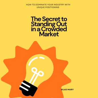 The Secret to Standing Out in a Crowded Market: How to Dominate Your Industry with Unique Positioning