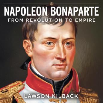Napoleon Bonaparte – From Revolution to Empire: The Rise of a Military Genius: The Untold Story of Napoleon’s Military Brilliance, Political Ambitions, and the Empire That Changed Europe