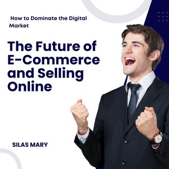 The Future of E-Commerce and Selling Online: How to Dominate the Digital Market