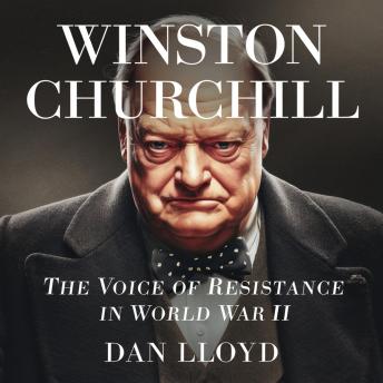 Winston Churchill – The Voice of Resistance in World War II: The Story of Churchill’s Leadership, Wartime Speeches, and His Fight Against Nazi Germany