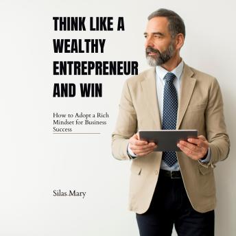 Think Like a Wealthy Entrepreneur and Win: How to Adopt a Rich Mindset for Business Success