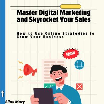 Master Digital Marketing and Skyrocket Your Sales: How to Use Online Strategies to Grow Your Business