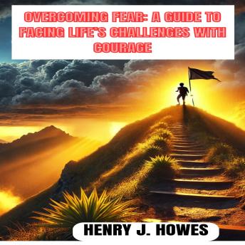 OVERCOMING FEAR: A GUIDE TO FACING LIFE’S CHALLENGES WITH COURAGE