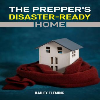 The Prepper’s Disaster-Ready Home: A Practical Guide to Building a Safe, Self-Sufficient Home for Any Emergency