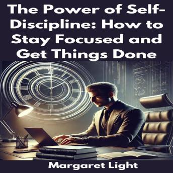 The Power of Self-Discipline:  How to Stay Focused and Get Things Done