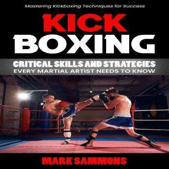 Kickboxing: Mastering Kickboxing Techniques for Success (Critical Skills and Strategies Every Martial Artist Needs to Know)