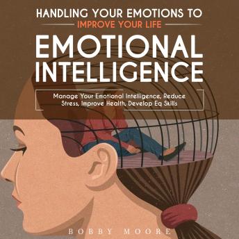 Emotional Intelligence: Handling Your Emotions to Improve Your Life (Manage Your Emotional Intelligence, Reduce Stress, Improve Health, Develop Eq Skills)