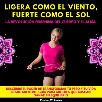 [Spanish] - Ligera como el Viento, Fuerte como el Sol: La Revolución Femenina del Cuerpo y el Alma.Descubre el poder de transformar tu peso y tu vida desde adentro.Guía para mujeres que buscan sanar en equilibrio